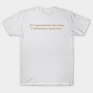 If I cannot be better than them, I will become so much worse T-Shirt